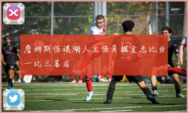 詹姆斯伤退湖人主场负掘金总比分一比三落后