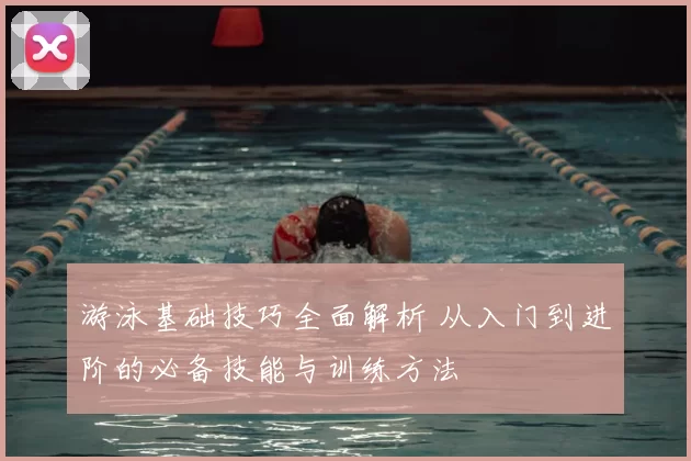 游泳基础技巧全面解析 从入门到进阶的必备技能与训练方法