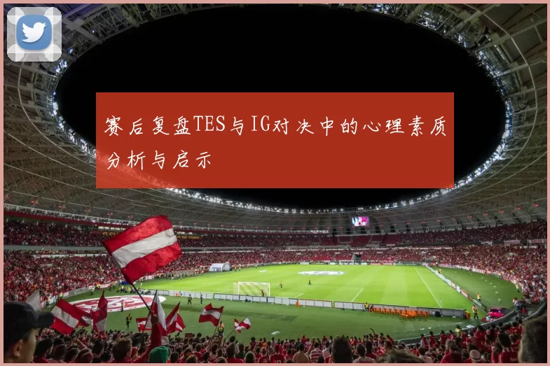 赛后复盘TES与IG对决中的心理素质分析与启示