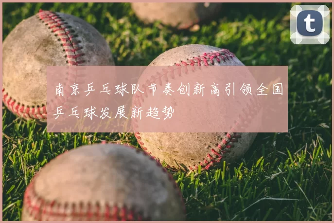 南京乒乓球队节奏创新高引领全国乒乓球发展新趋势