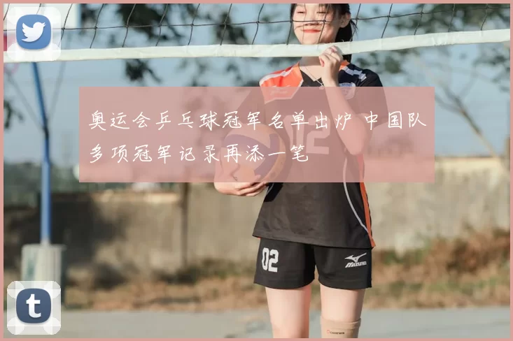奥运会乒乓球冠军名单出炉 中国队多项冠军记录再添一笔
