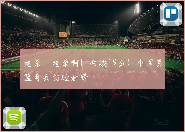 绝杀！绝杀啊！两战19分！中国男篮奇兵打脸杜锋