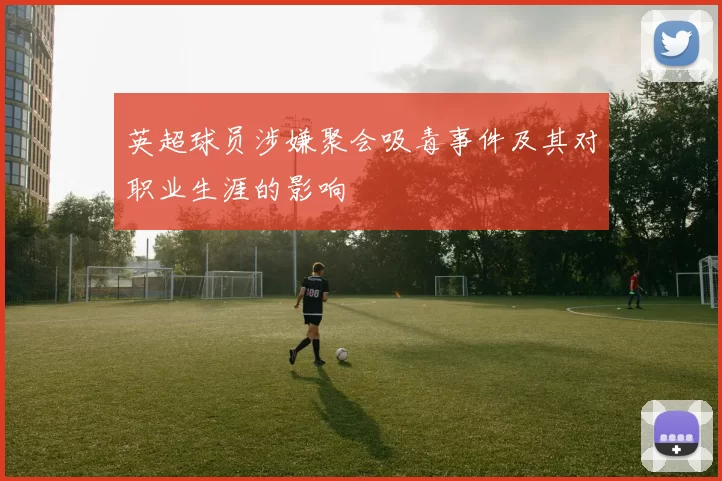 英超球员涉嫌聚会吸毒事件及其对职业生涯的影响