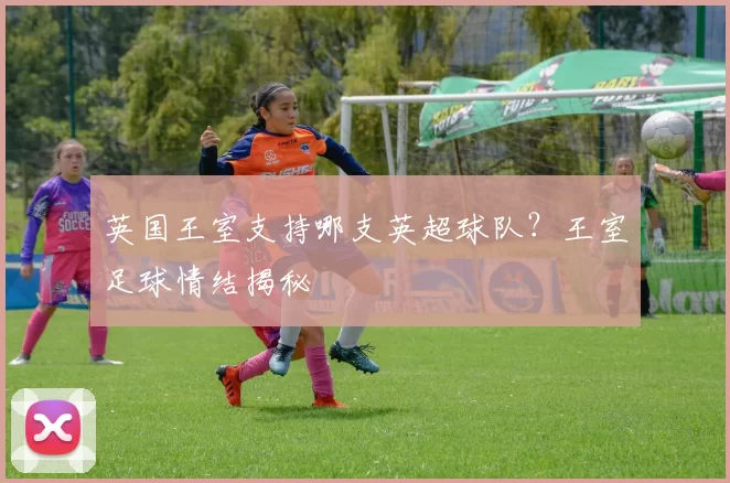 英国王室支持哪支英超球队？王室足球情结揭秘