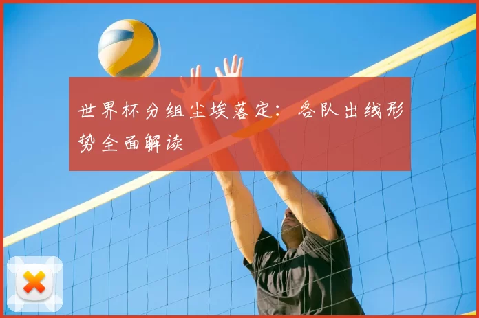 世界杯分组尘埃落定：各队出线形势全面解读