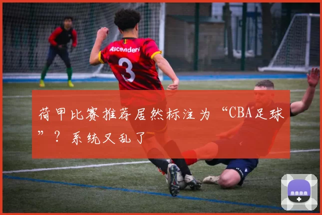 荷甲比赛推荐居然标注为“CBA足球”？系统又乱了