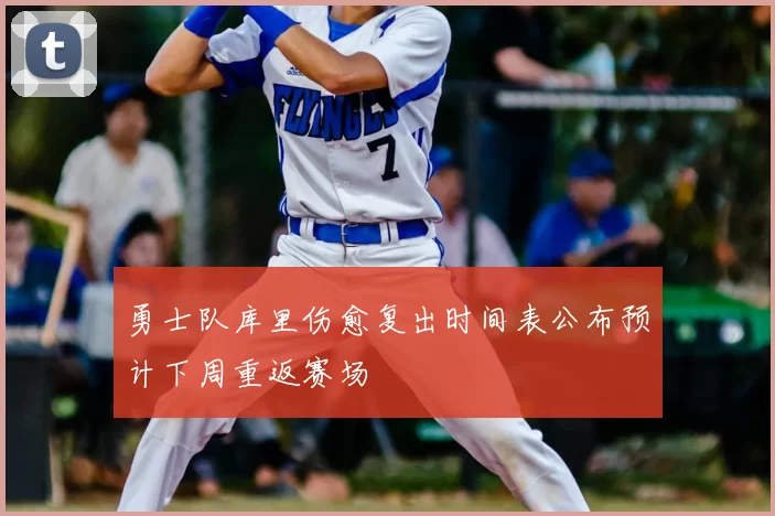 勇士队库里伤愈复出时间表公布预计下周重返赛场