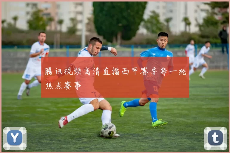 腾讯视频高清直播西甲赛季每一轮焦点赛事