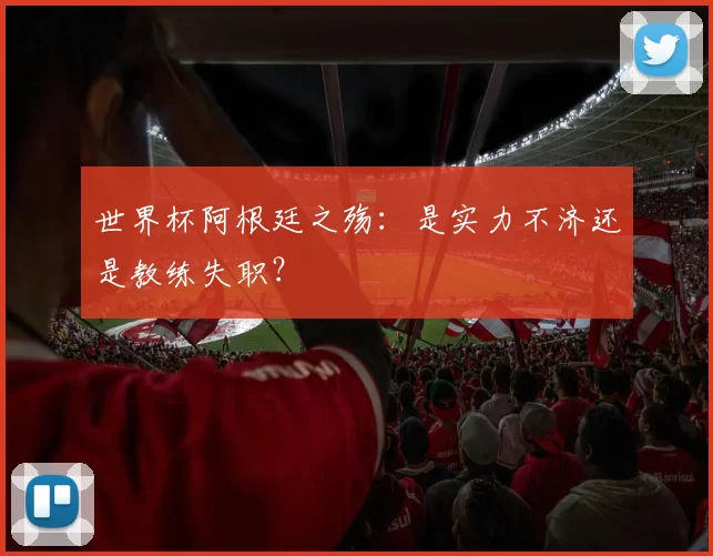 世界杯阿根廷之殇：是实力不济还是教练失职？