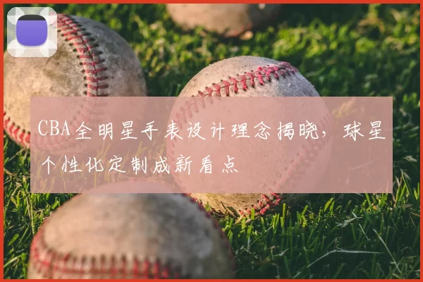 CBA全明星手表设计理念揭晓，球星个性化定制成新看点