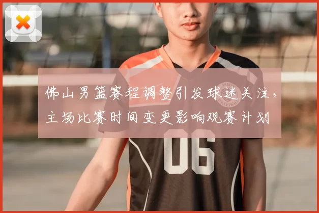 佛山男篮赛程调整引发球迷关注，主场比赛时间变更影响观赛计划