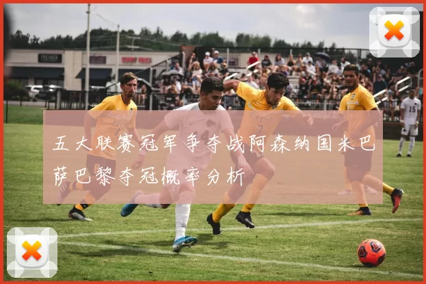 五大联赛冠军争夺战阿森纳国米巴萨巴黎夺冠概率分析