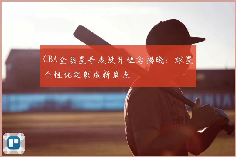 CBA全明星手表设计理念揭晓，球星个性化定制成新看点