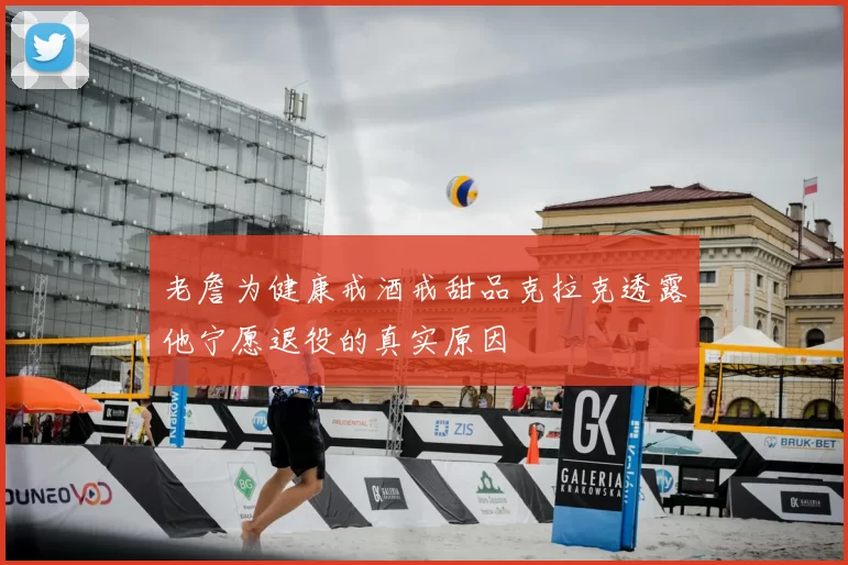 老詹为健康戒酒戒甜品克拉克透露他宁愿退役的真实原因