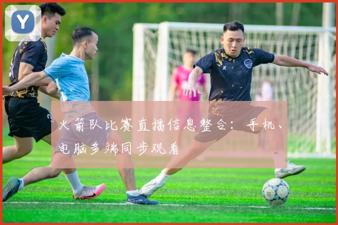 火箭队比赛直播信息整合：手机、电脑多端同步观看