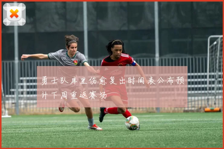 勇士队库里伤愈复出时间表公布预计下周重返赛场