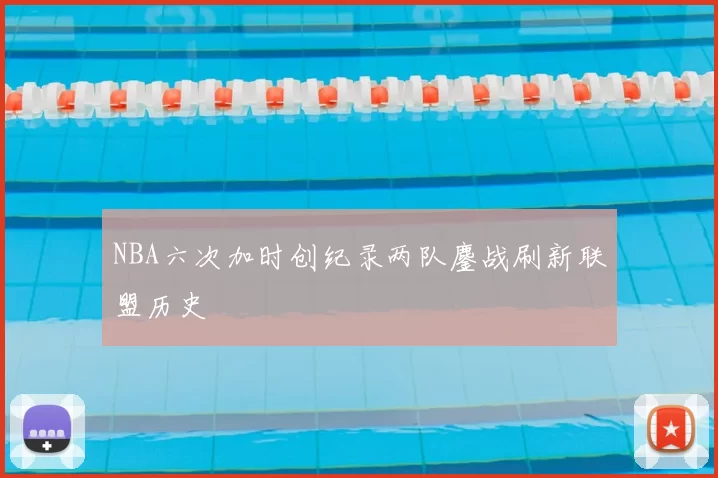 NBA六次加时创纪录两队鏖战刷新联盟历史