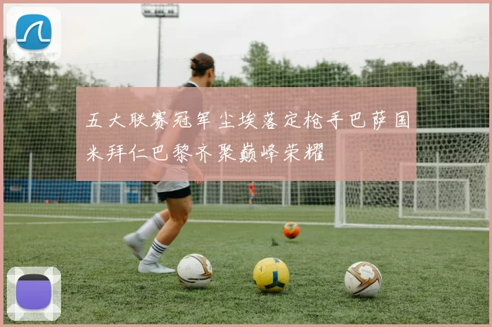 五大联赛冠军尘埃落定枪手巴萨国米拜仁巴黎齐聚巅峰荣耀