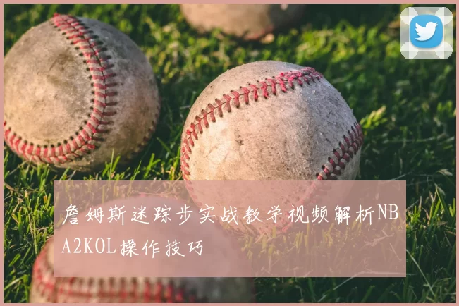 詹姆斯迷踪步实战教学视频解析NBA2KOL操作技巧