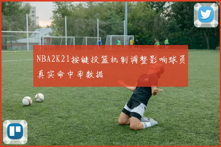 NBA2K21按键投篮机制调整影响球员真实命中率数据