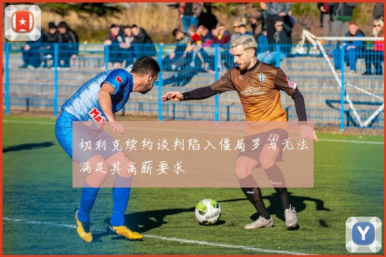 切利克续约谈判陷入僵局罗马无法满足其高薪要求