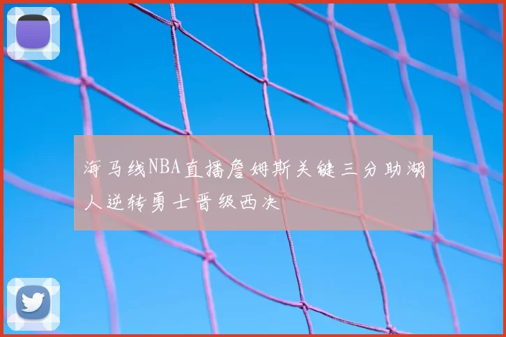海马线NBA直播詹姆斯关键三分助湖人逆转勇士晋级西决