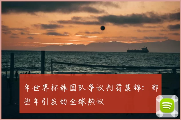 年世界杯韩国队争议判罚集锦：那些年引发的全球热议