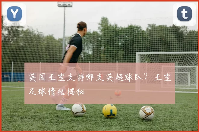 英国王室支持哪支英超球队？王室足球情结揭秘