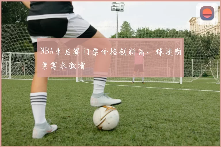 NBA季后赛门票价格创新高,球迷购票需求激增