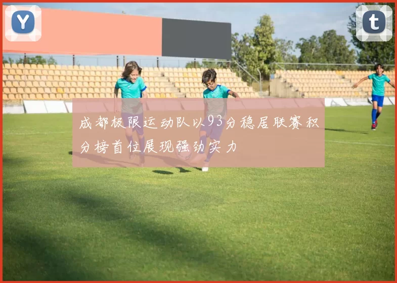 成都极限运动队以93分稳居联赛积分榜首位展现强劲实力