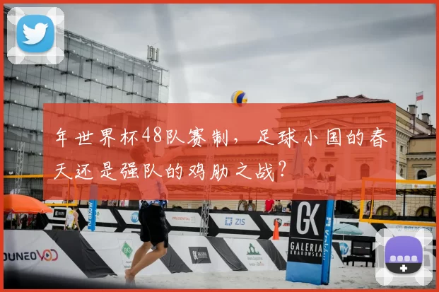 年世界杯48队赛制，足球小国的春天还是强队的鸡肋之战？