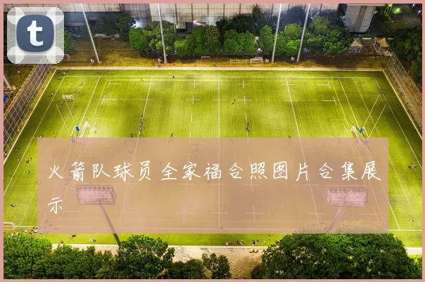 火箭队球员全家福合照图片合集展示