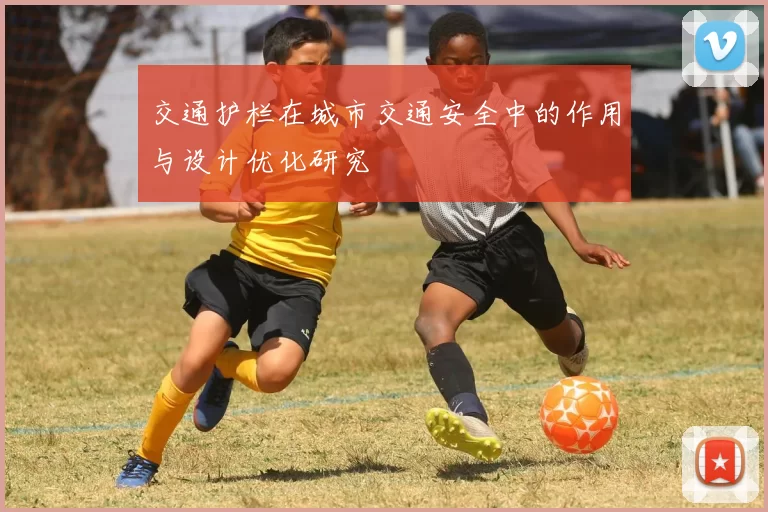 交通护栏在城市交通安全中的作用与设计优化研究
