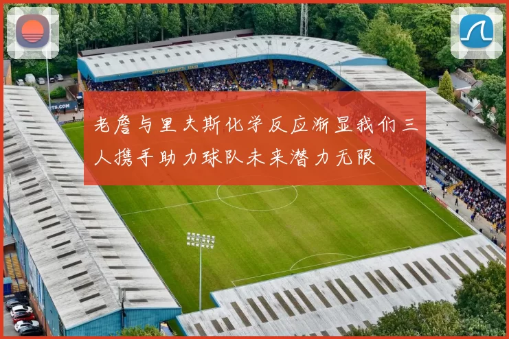 老詹与里夫斯化学反应渐显我们三人携手助力球队未来潜力无限