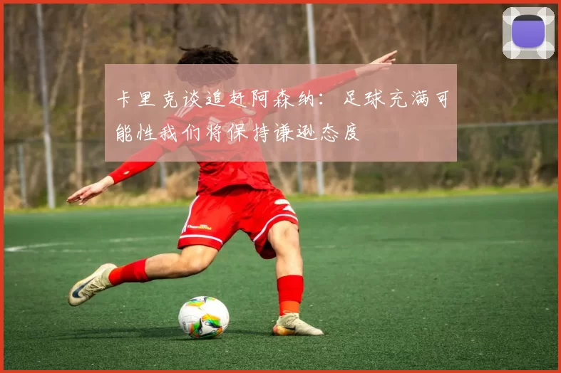 卡里克谈追赶阿森纳：足球充满可能性我们将保持谦逊态度