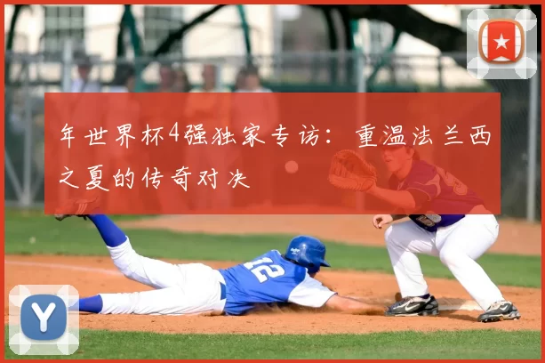 年世界杯4强独家专访：重温法兰西之夏的传奇对决