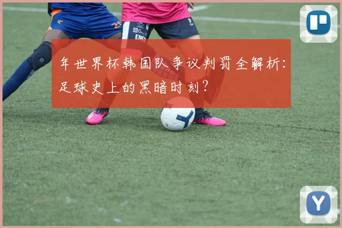 年世界杯韩国队争议判罚全解析:足球史上的黑暗时刻?