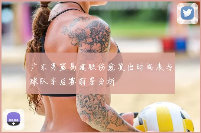 广东男篮易建联伤愈复出时间表与球队季后赛前景分析