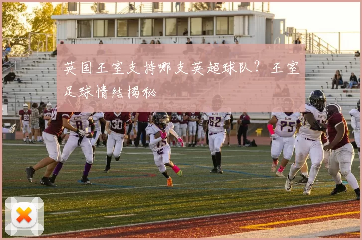 英国王室支持哪支英超球队？王室足球情结揭秘
