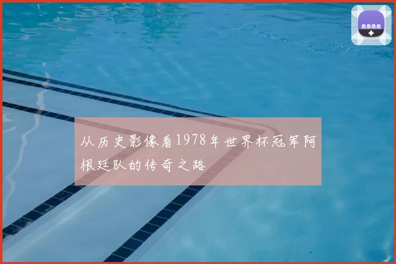 从历史影像看1978年世界杯冠军阿根廷队的传奇之路