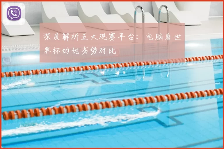 深度解析五大观赛平台:电脑看世界杯的优劣势对比