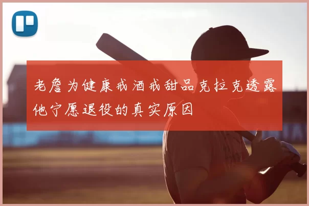 老詹为健康戒酒戒甜品克拉克透露他宁愿退役的真实原因