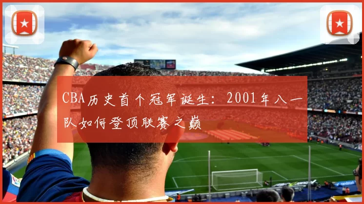 CBA历史首个冠军诞生：2001年八一队如何登顶联赛之巅