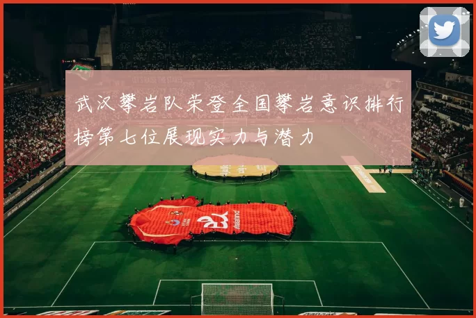 武汉攀岩队荣登全国攀岩意识排行榜第七位展现实力与潜力