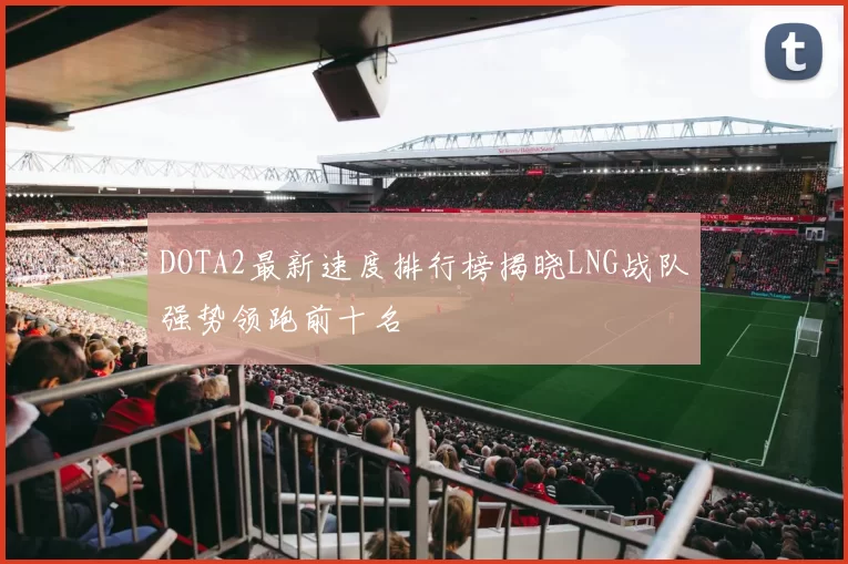 DOTA2最新速度排行榜揭晓LNG战队强势领跑前十名
