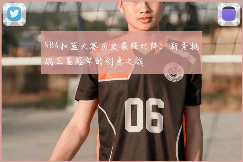 NBA扣篮大赛历史最强对阵：新秀挑战卫冕冠军的创意之战