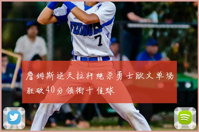 詹姆斯逆天拉杆绝杀勇士欧文单场狂砍40分领衔十佳球