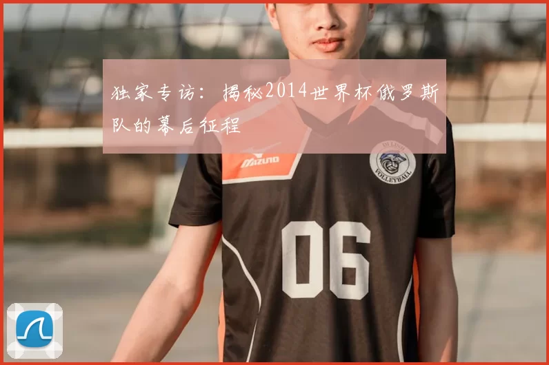 独家专访：揭秘2014世界杯俄罗斯队的幕后征程