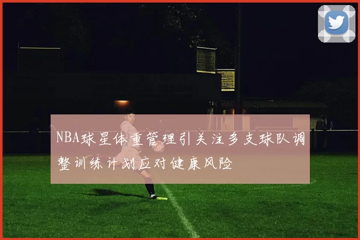 NBA球星体重管理引关注多支球队调整训练计划应对健康风险