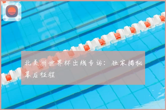 北美洲世界杯出线专访：独家揭秘幕后征程